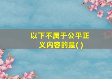 以下不属于公平正义内容的是( )